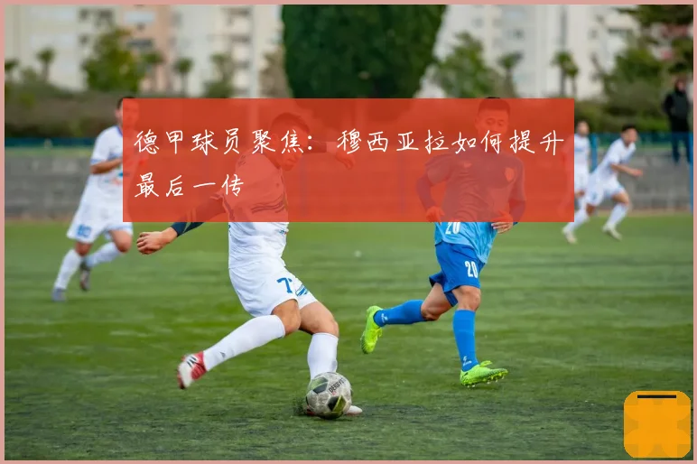 德甲球员聚焦：穆西亚拉如何提升最后一传