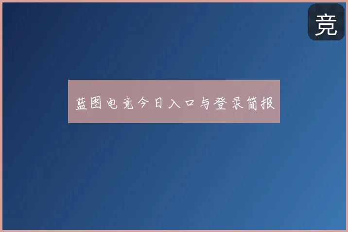 蓝图电竞今日入口与登录简报